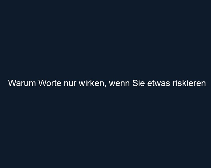 Warum Worte nur wirken, wenn Sie etwas riskieren