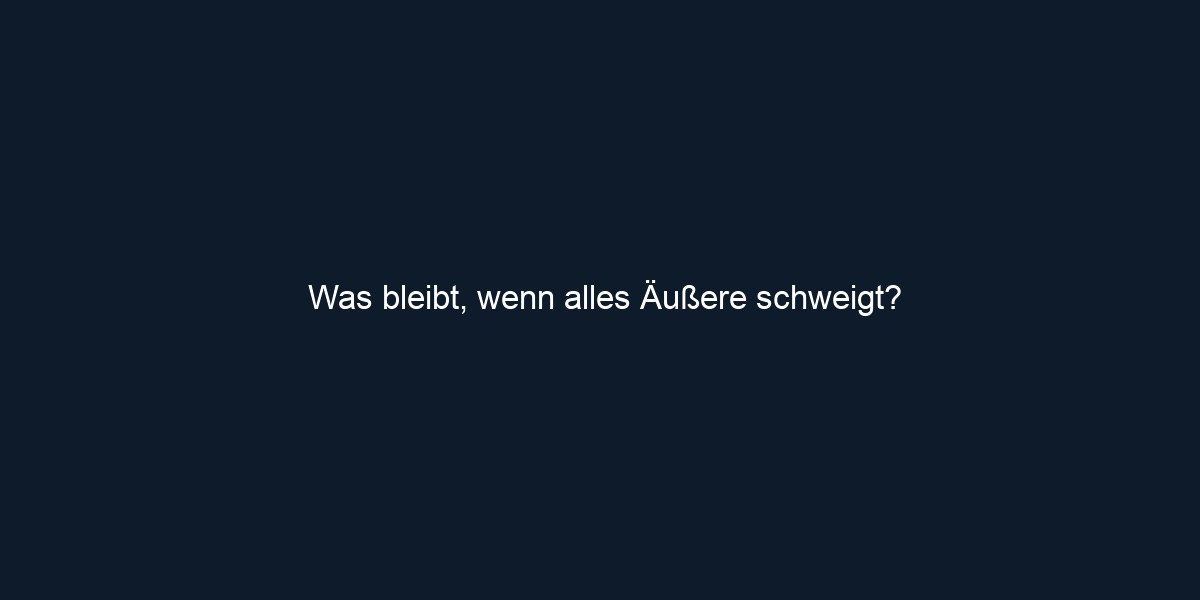Was bleibt, wenn alles Äußere schweigt?