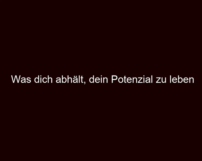 Was dich abhält, dein Potenzial zu leben
