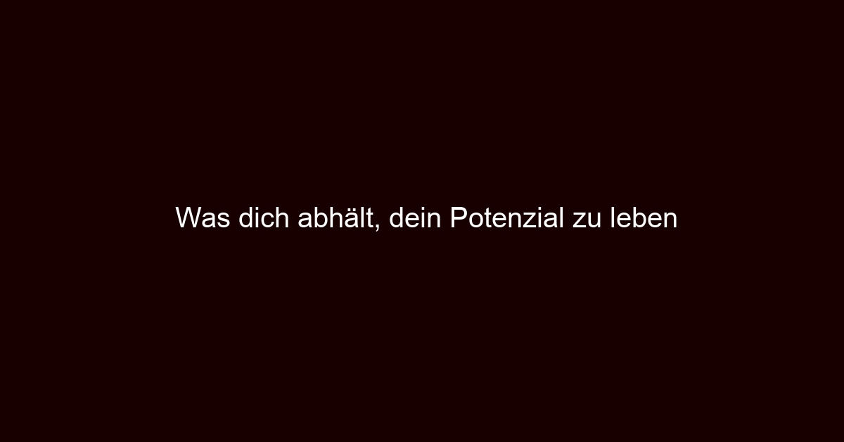 Was dich abhält, dein Potenzial zu leben