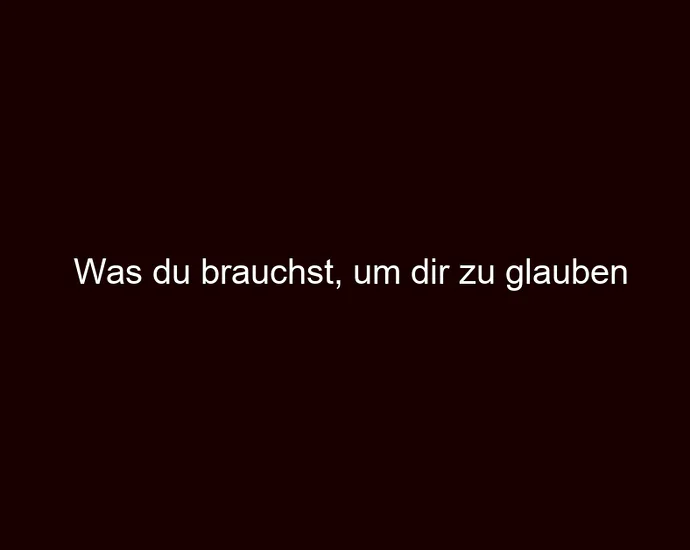 Was du brauchst, um dir zu glauben