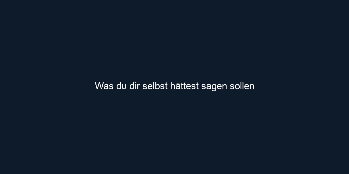 Was du dir selbst hättest sagen sollen