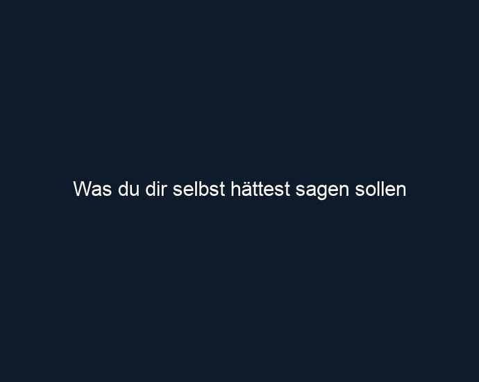 Was du dir selbst hättest sagen sollen