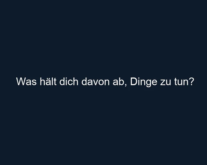 Was hält dich davon ab, Dinge zu tun?