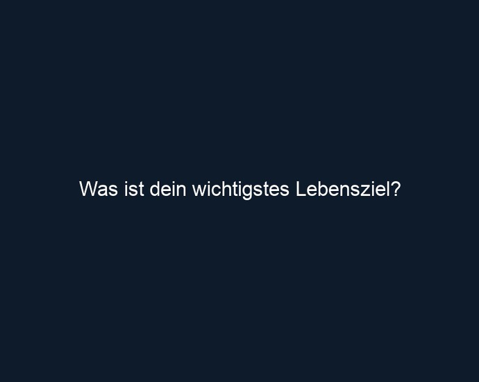 Was ist dein wichtigstes Lebensziel?