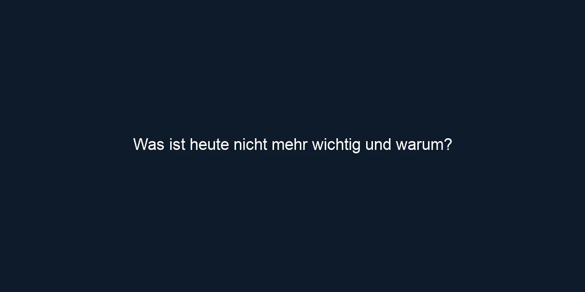 Was ist heute nicht mehr wichtig und warum?