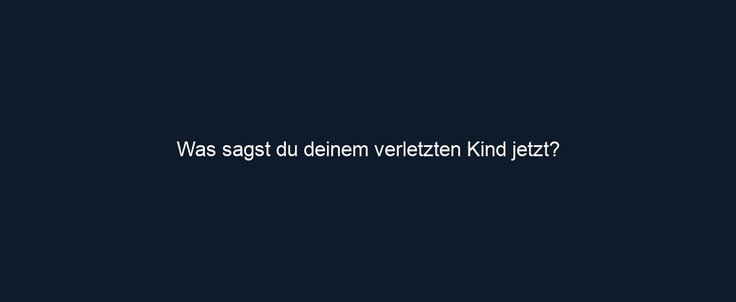 Was sagst du deinem verletzten Kind jetzt?