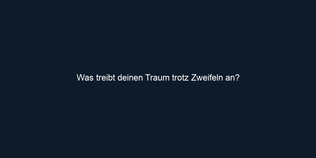 Was treibt deinen Traum trotz Zweifeln an?