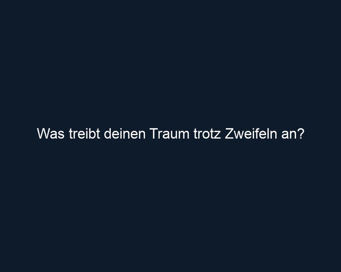 Was treibt deinen Traum trotz Zweifeln an?