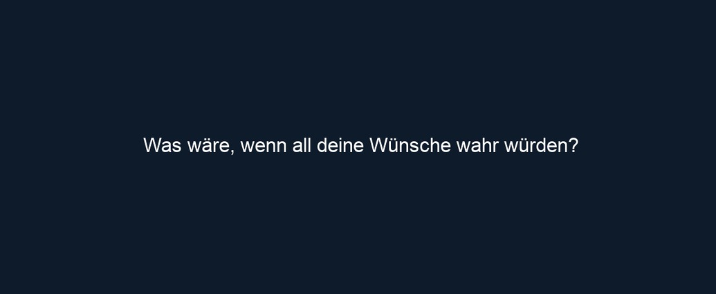 Was wäre, wenn all deine Wünsche wahr würden?