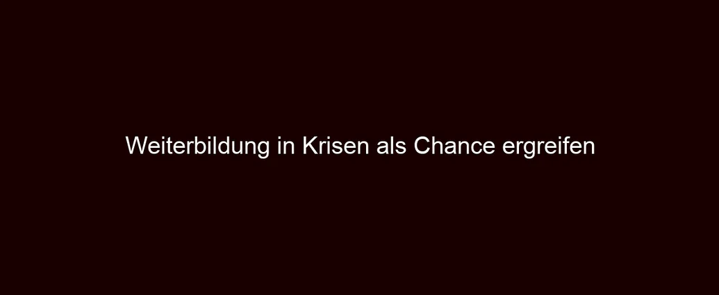 Weiterbildung in Krisen als Chance ergreifen