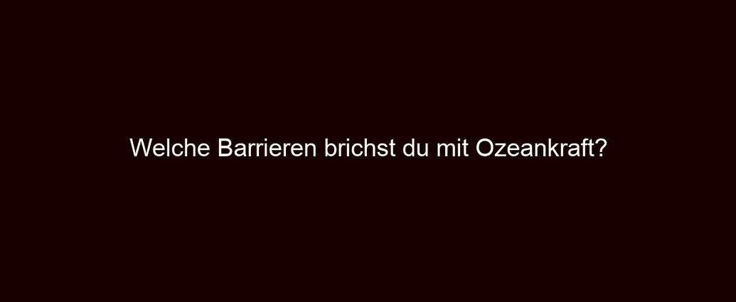 Welche Barrieren brichst du mit Ozeankraft?