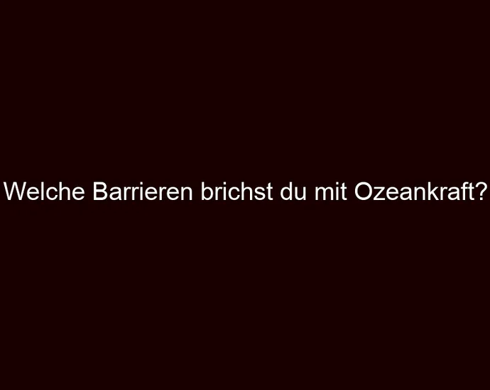 Welche Barrieren brichst du mit Ozeankraft?