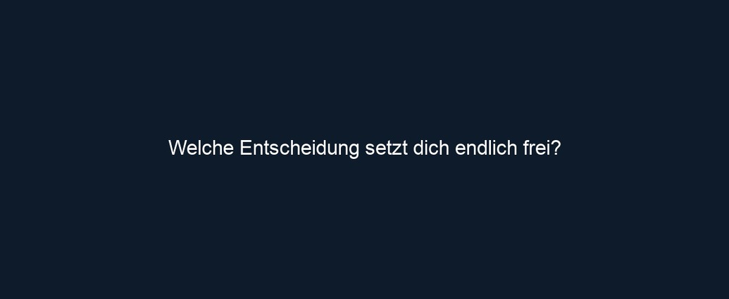 Welche Entscheidung setzt dich endlich frei?