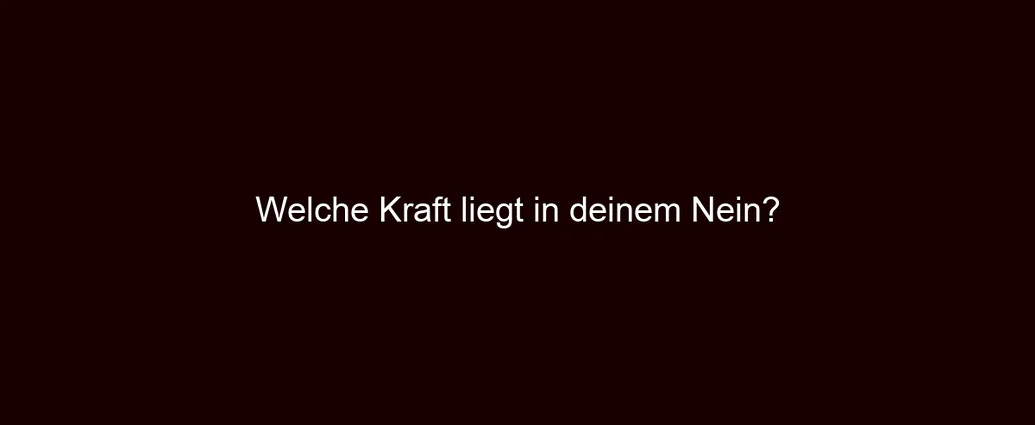 Welche Kraft liegt in deinem Nein?