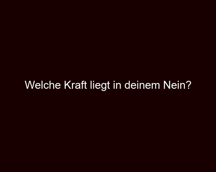 Welche Kraft liegt in deinem Nein?