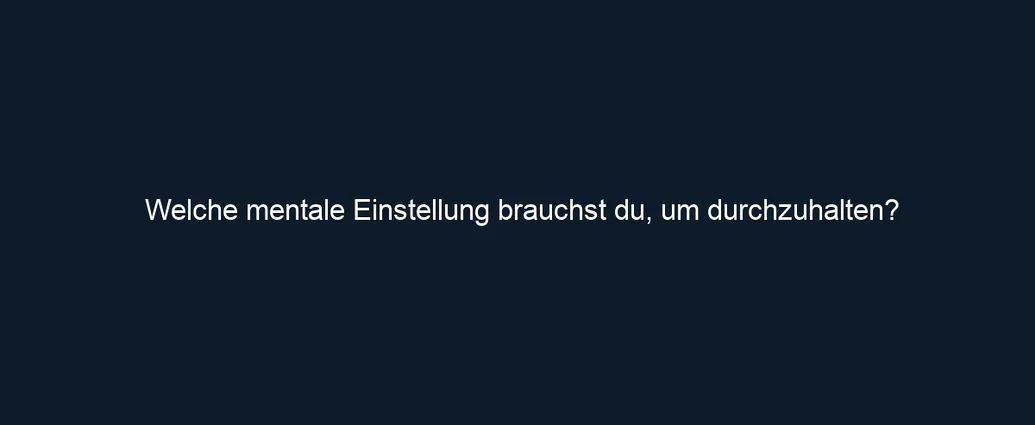Welche mentale Einstellung brauchst du, um durchzuhalten?
