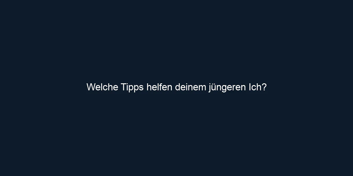 Welche Tipps helfen deinem jüngeren Ich?