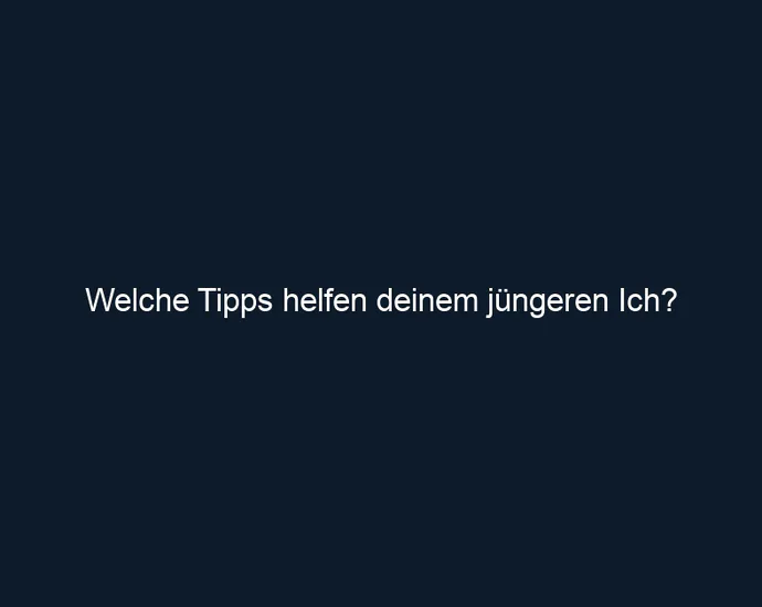 Welche Tipps helfen deinem jüngeren Ich?