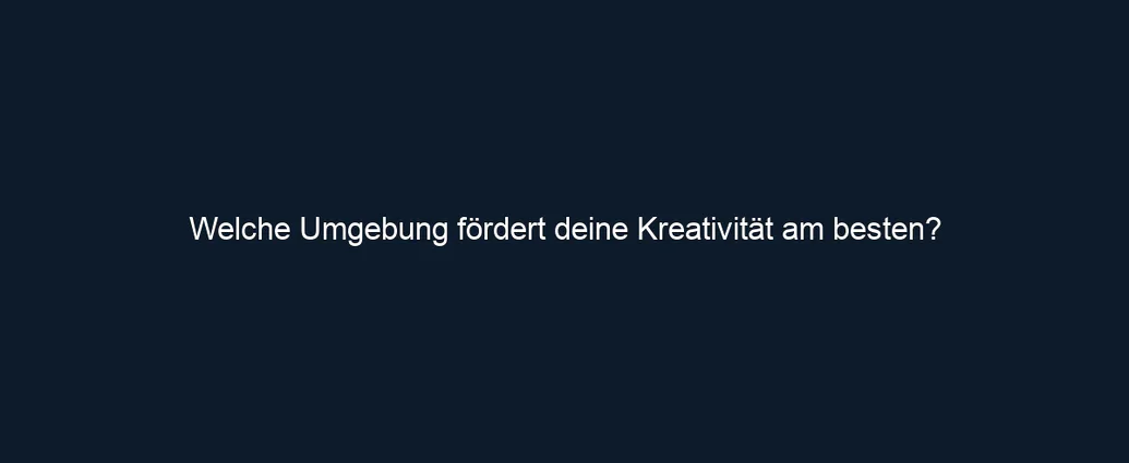 Welche Umgebung fördert deine Kreativität am besten?
