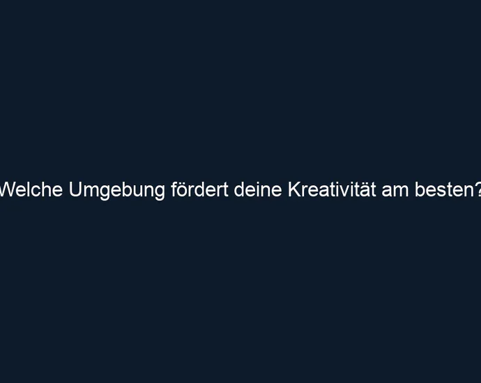 Welche Umgebung fördert deine Kreativität am besten?