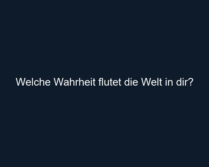 Welche Wahrheit flutet die Welt in dir?