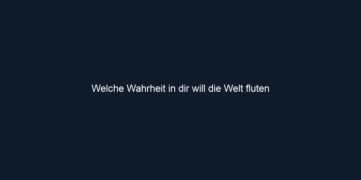 Welche Wahrheit in dir will die Welt fluten 