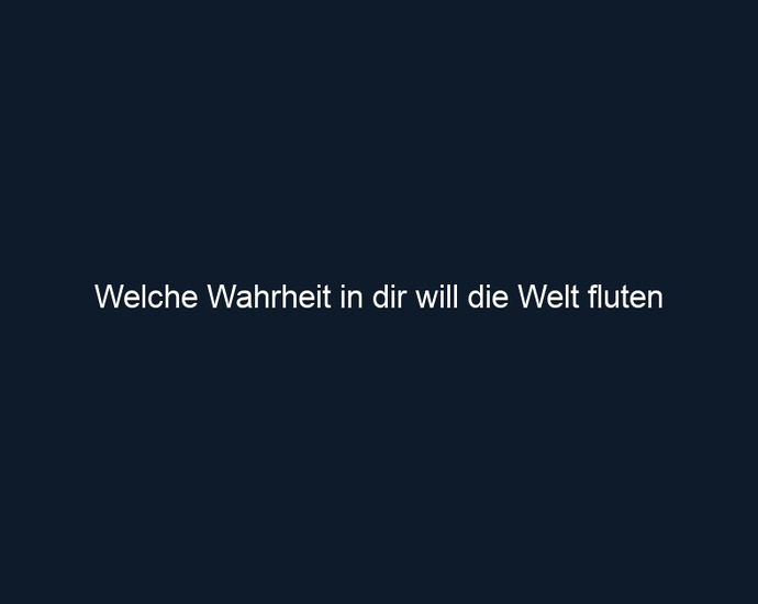 Welche Wahrheit in dir will die Welt fluten