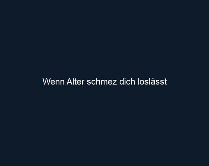 Wenn Alter schmez dich loslässt