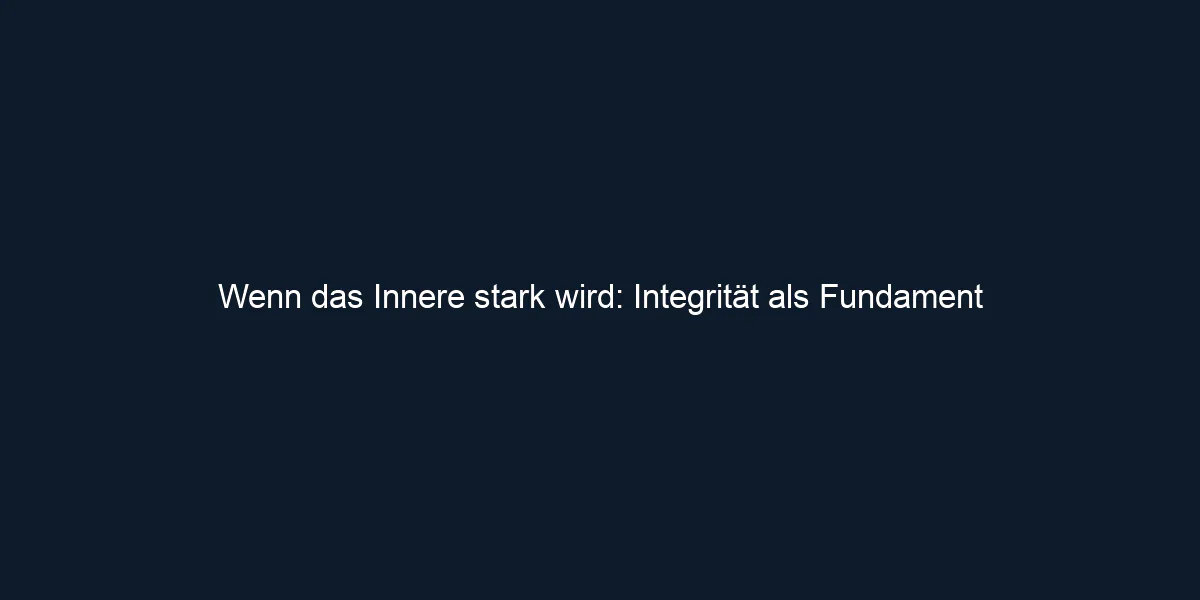 Wenn das Innere stark wird: Integrität als Fundament