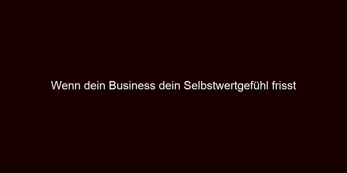 Wenn dein Business dein Selbstwertgefühl frisst