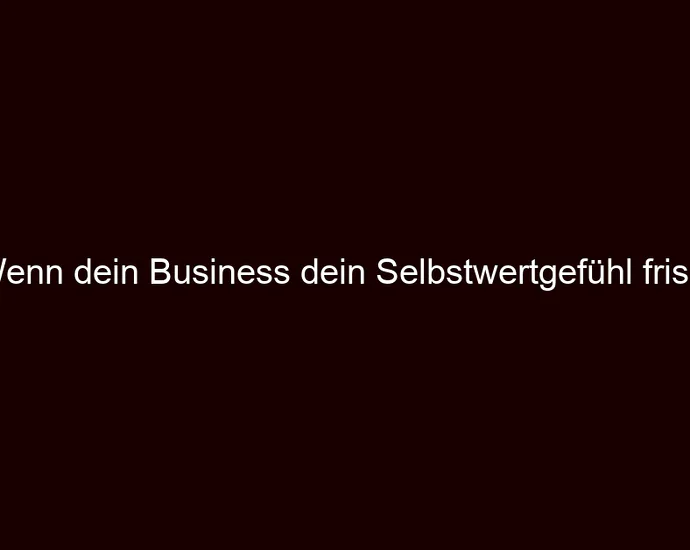 Wenn dein Business dein Selbstwertgefühl frisst