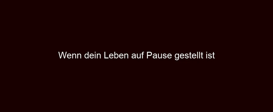 Wenn dein Leben auf Pause gestellt ist
