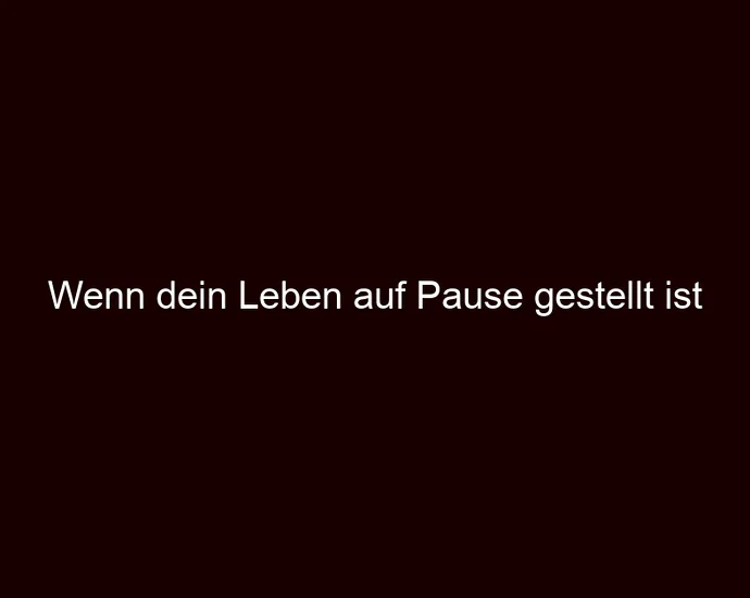 Wenn dein Leben auf Pause gestellt ist