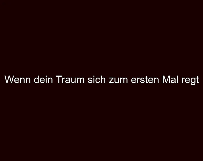Wenn dein Traum sich zum ersten Mal regt