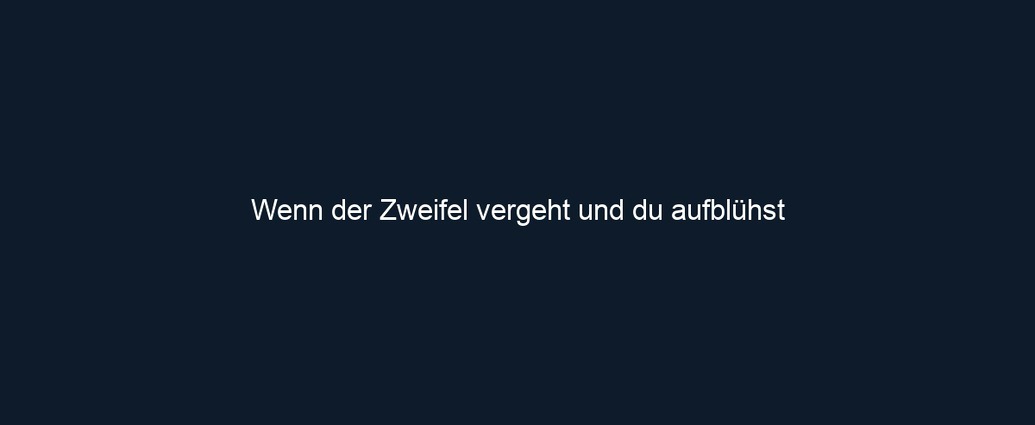 Wenn der Zweifel vergeht und du aufblühst