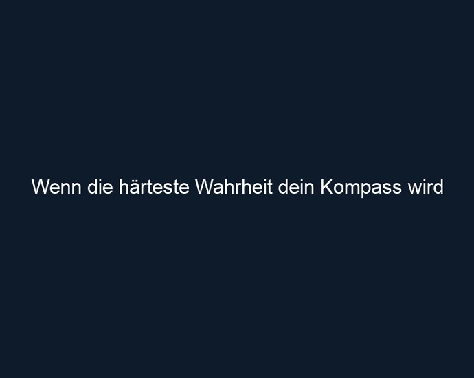 Wenn die härteste Wahrheit dein Kompass wird