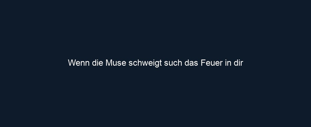 Wenn die Muse schweigt such das Feuer in dir