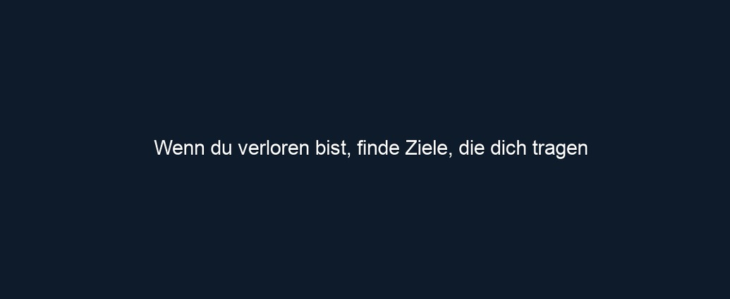 Wenn du verloren bist, finde Ziele, die dich tragen