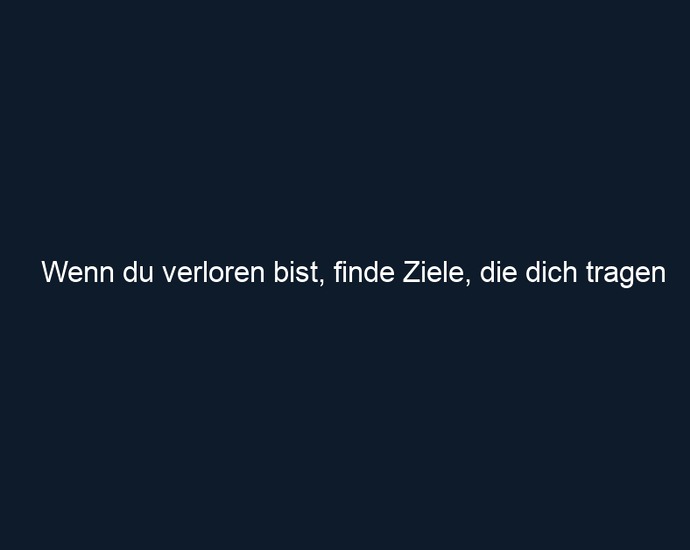 Wenn du verloren bist, finde Ziele, die dich tragen