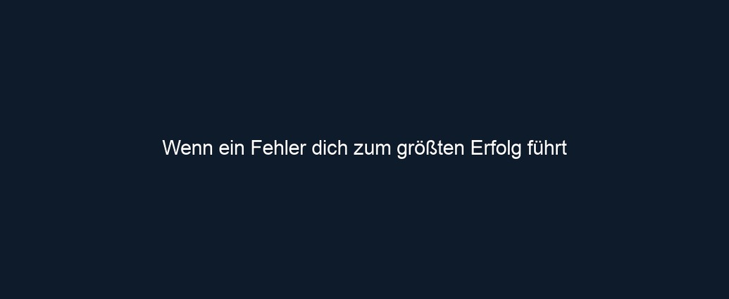 Wenn ein Fehler dich zum größten Erfolg führt