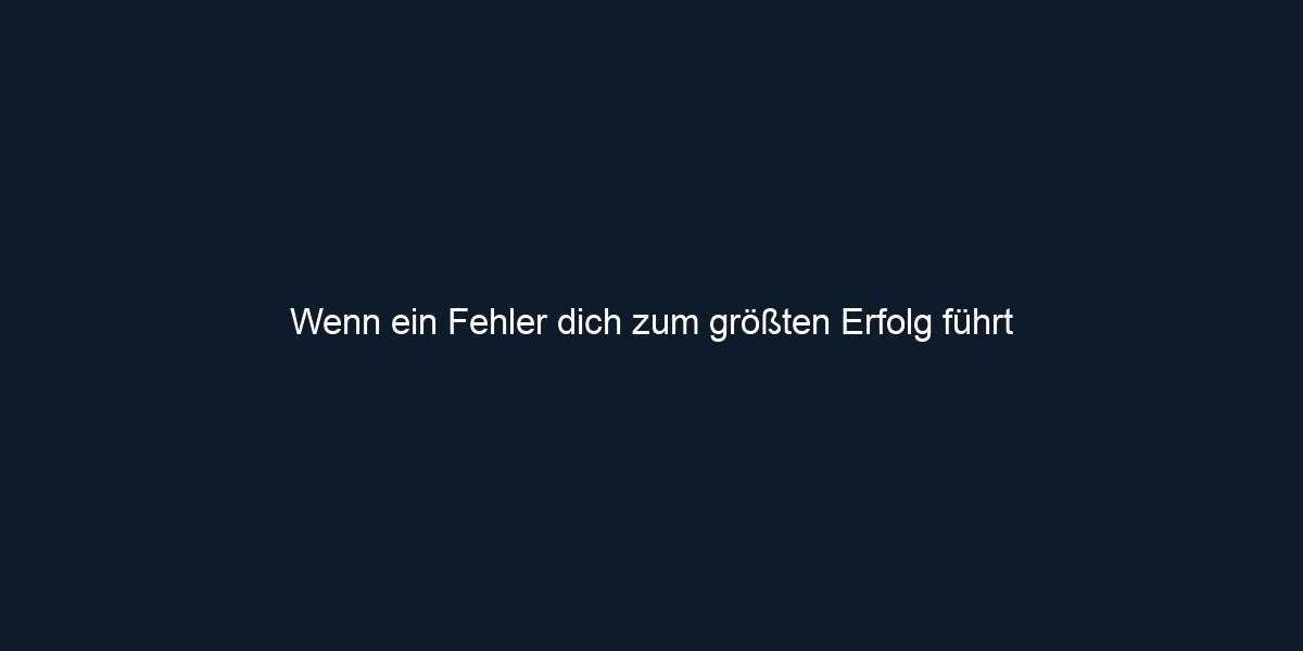 Wenn ein Fehler dich zum größten Erfolg führt