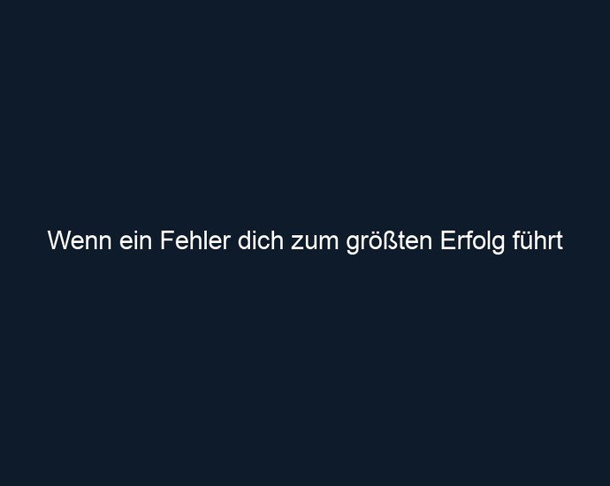 Wenn ein Fehler dich zum größten Erfolg führt