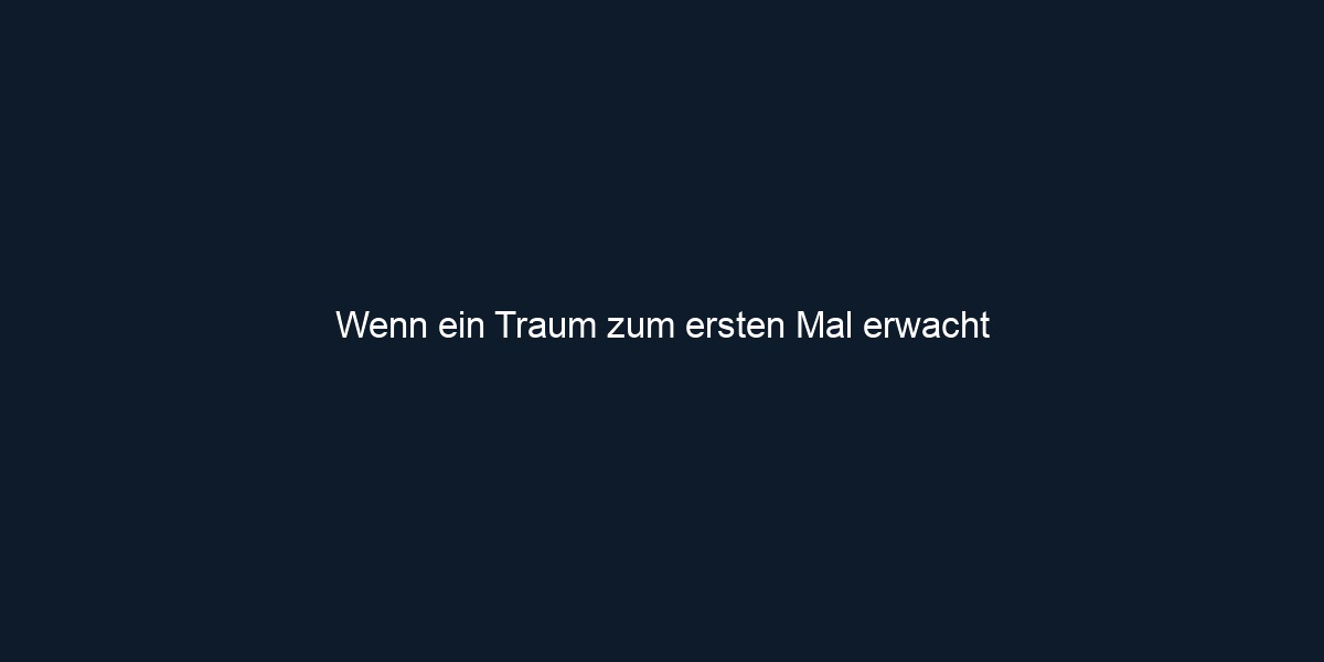 Wenn ein Traum zum ersten Mal erwacht