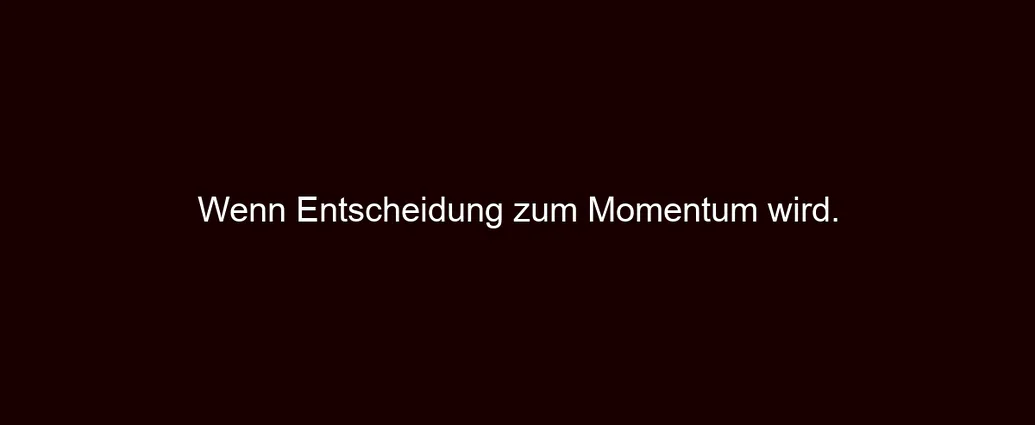 Wenn Entscheidung zum Momentum wird.