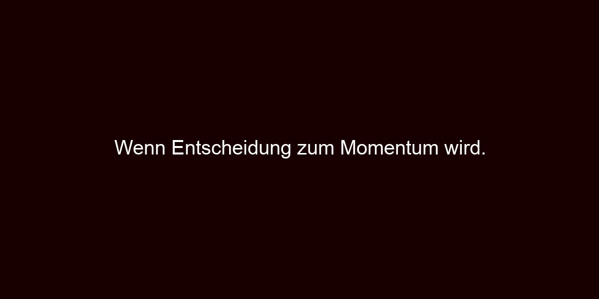 Wenn Entscheidung zum Momentum wird.