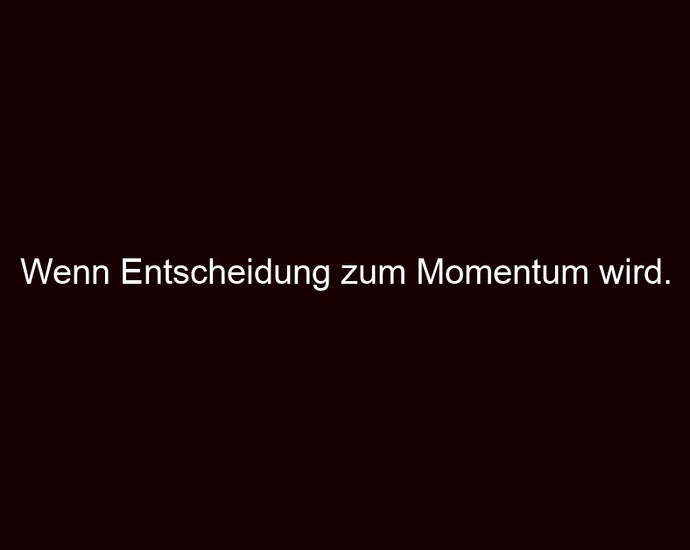 Wenn Entscheidung zum Momentum wird.