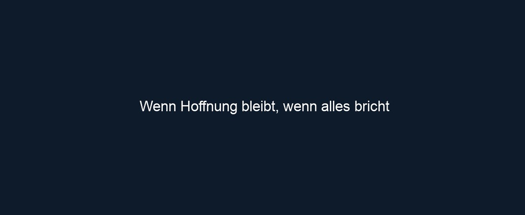 Wenn Hoffnung bleibt, wenn alles bricht