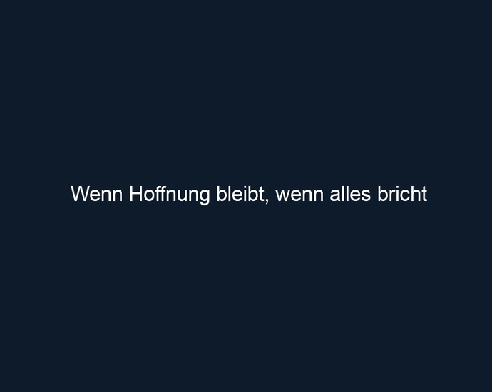 Wenn Hoffnung bleibt, wenn alles bricht