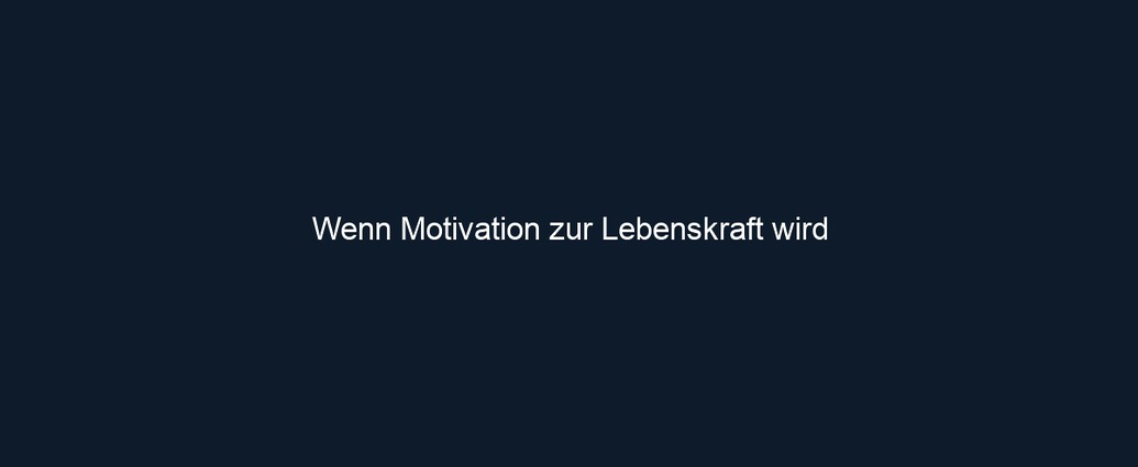Wenn Motivation zur Lebenskraft wird
